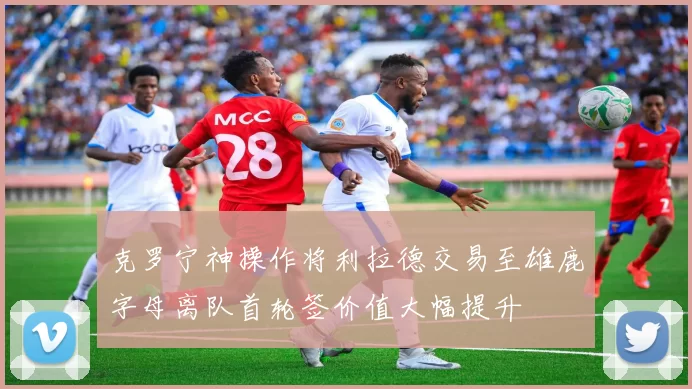 克罗宁神操作将利拉德交易至雄鹿字母离队首轮签价值大幅提升