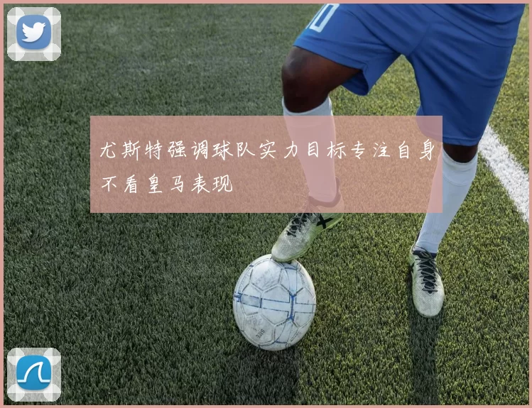 尤斯特强调球队实力目标专注自身不看皇马表现