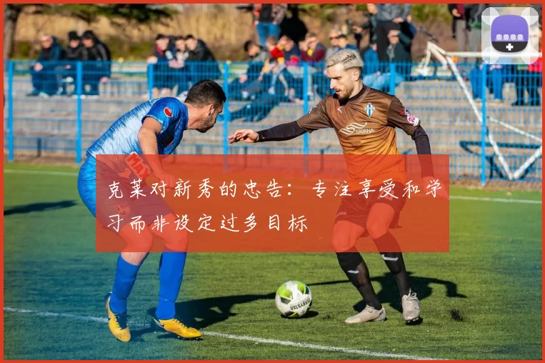 克莱对新秀的忠告：专注享受和学习而非设定过多目标