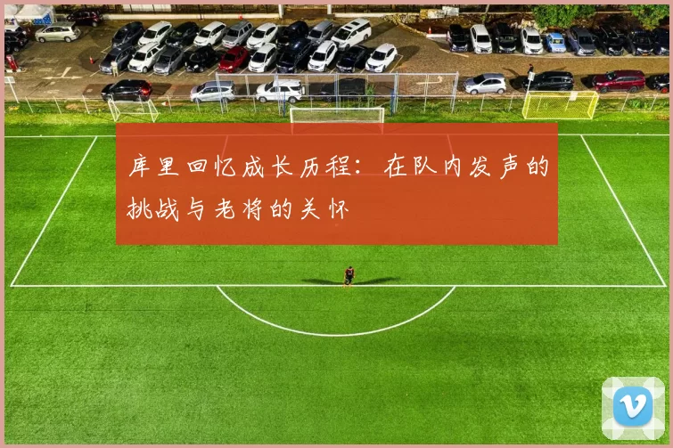 库里回忆成长历程：在队内发声的挑战与老将的关怀