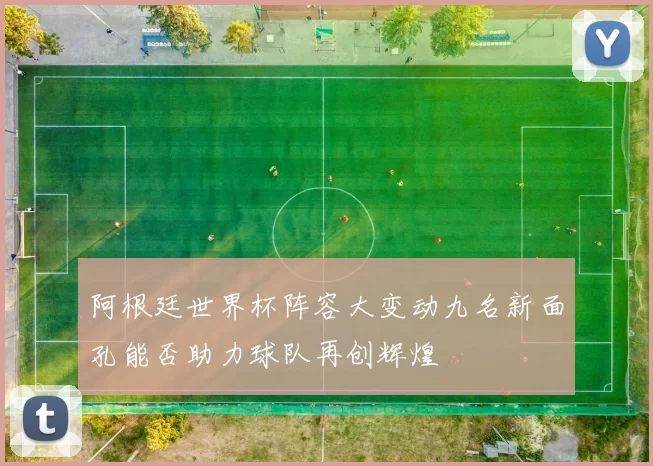 阿根廷世界杯阵容大变动九名新面孔能否助力球队再创辉煌