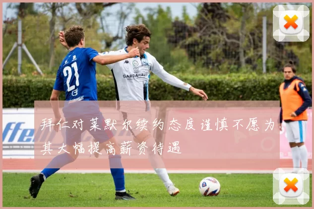 拜仁对莱默尔续约态度谨慎不愿为其大幅提高薪资待遇