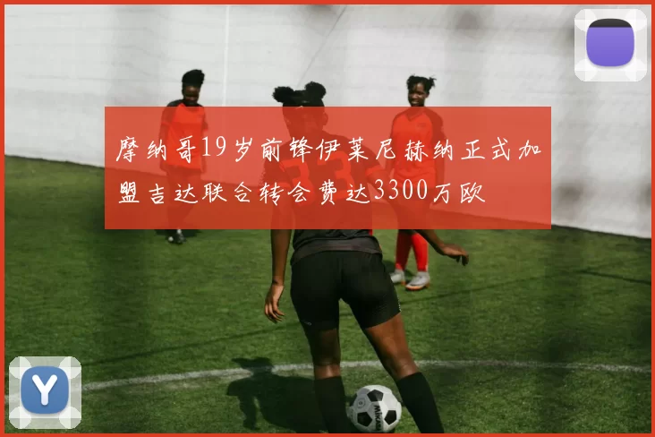 摩纳哥19岁前锋伊莱尼赫纳正式加盟吉达联合转会费达3300万欧