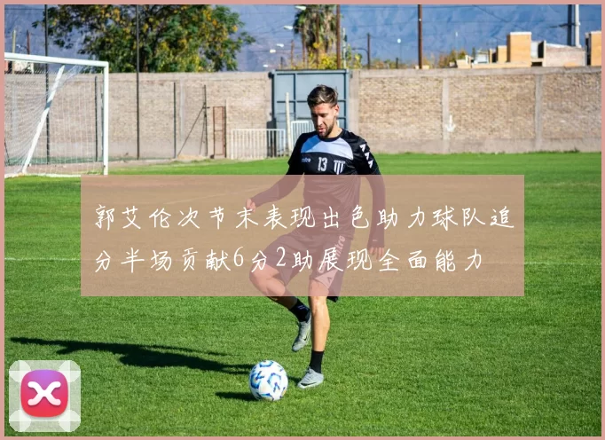郭艾伦次节末表现出色助力球队追分半场贡献6分2助展现全面能力