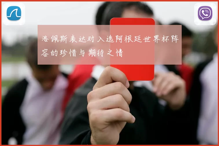 洛佩斯表达对入选阿根廷世界杯阵容的珍惜与期待之情