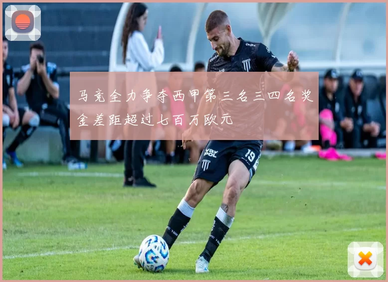 马竞全力争夺西甲第三名三四名奖金差距超过七百万欧元
