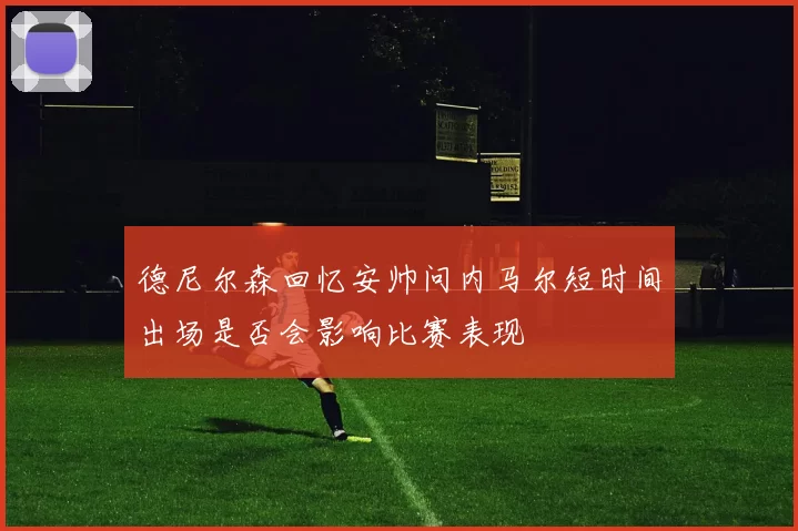 德尼尔森回忆安帅问内马尔短时间出场是否会影响比赛表现