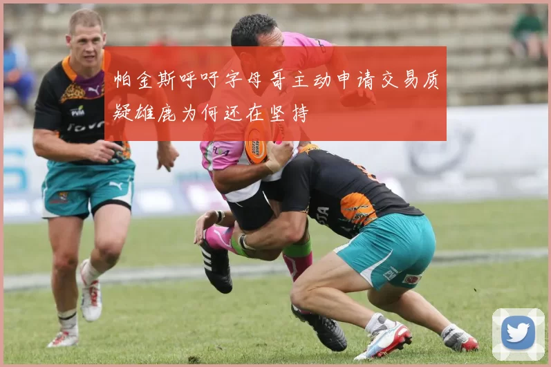 帕金斯呼吁字母哥主动申请交易质疑雄鹿为何还在坚持