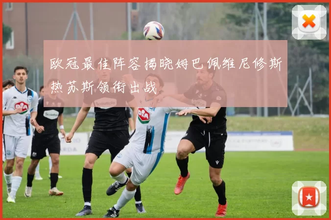 欧冠最佳阵容揭晓姆巴佩维尼修斯热苏斯领衔出战