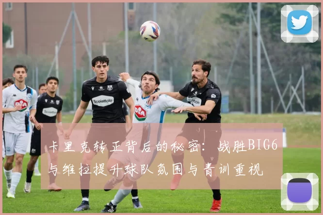 卡里克转正背后的秘密：战胜BIG6与维拉提升球队氛围与青训重视