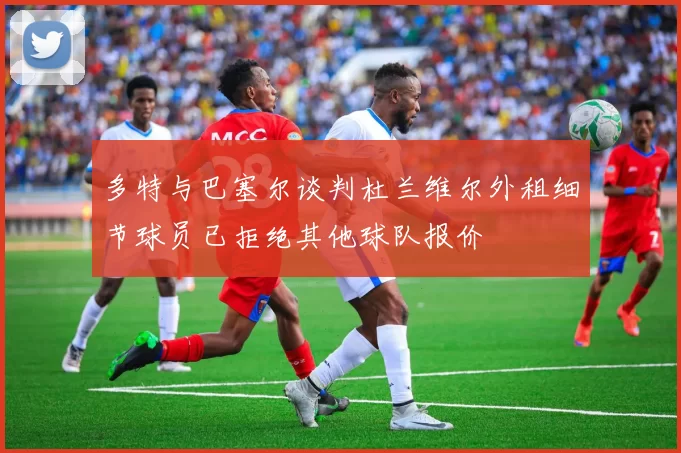 多特与巴塞尔谈判杜兰维尔外租细节球员已拒绝其他球队报价