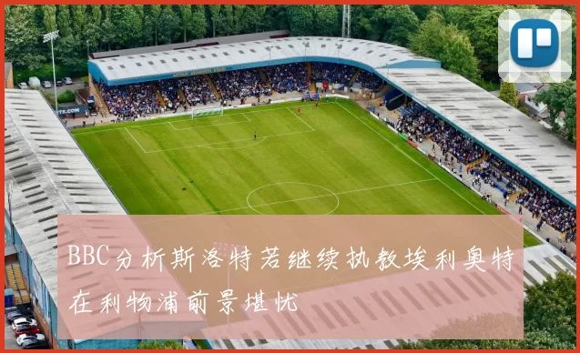 BBC分析斯洛特若继续执教埃利奥特在利物浦前景堪忧