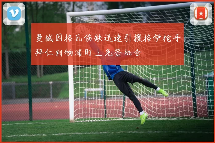 曼城因格瓦伤缺迅速引援格伊枪手拜仁利物浦盯上免签机会